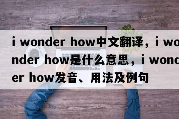i wonder how中文翻譯，i wonder how是什么意思，i wonder how發(fā)音、用法及例句
