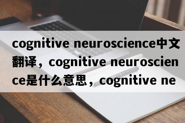 cognitive neuroscience中文翻譯，cognitive neuroscience是什么意思，cognitive neuroscience發(fā)音、用法及例句
