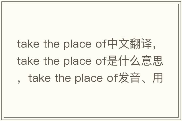 take the place of中文翻譯，take the place of是什么意思，take the place of發(fā)音、用法及例句