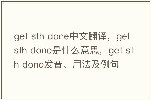 get sth done中文翻譯，get sth done是什么意思，get sth done發(fā)音、用法及例句