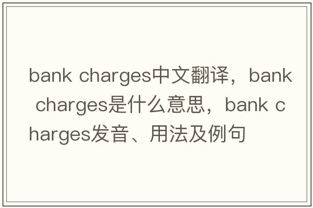 bank charges中文翻譯，bank charges是什么意思，bank charges發(fā)音、用法及例句