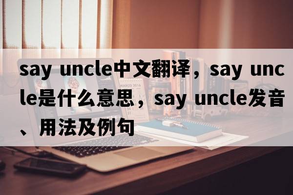say uncle中文翻譯，say uncle是什么意思，say uncle發(fā)音、用法及例句