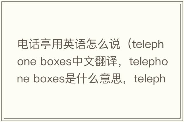 電話(huà)亭用英語(yǔ)怎么說(shuō)（telephone boxes中文翻譯，telephone boxes是什么意思，telephone boxes發(fā)音、用法及例句）
