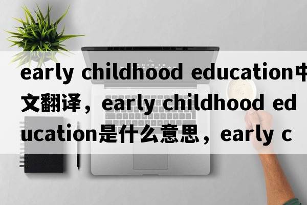 early childhood education中文翻譯，early childhood education是什么意思，early childhood education發(fā)音、用法及例句