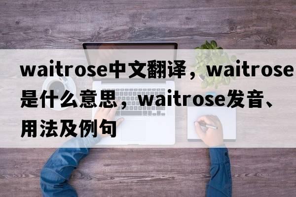 Waitrose中文翻譯，Waitrose是什么意思，Waitrose發(fā)音、用法及例句