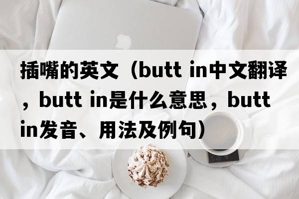 插嘴的英文（butt in中文翻譯，butt in是什么意思，butt in發(fā)音、用法及例句）