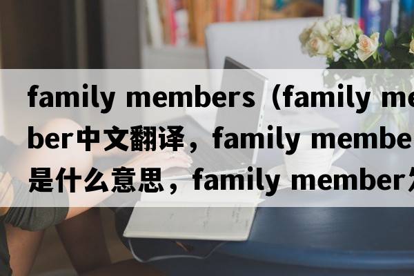 family members（family member中文翻譯，family member是什么意思，family member發(fā)音、用法及例句）