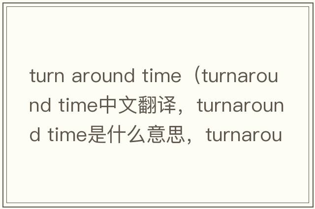 turn around time（turnaround time中文翻譯，turnaround time是什么意思，turnaround time發(fā)音、用法及例句）