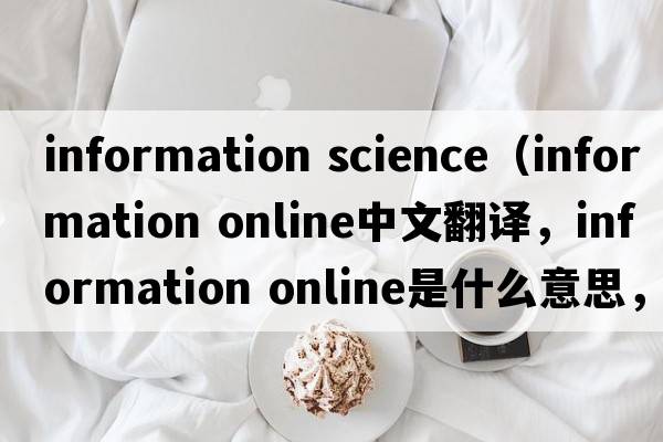 information science（information online中文翻譯，information online是什么意思，information online發(fā)音、用法及例句）
