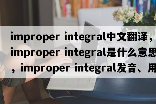 improper integral中文翻譯，improper integral是什么意思，improper integral發(fā)音、用法及例句