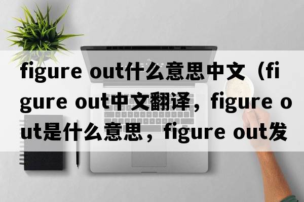 figure out什么意思中文（figure out中文翻譯，figure out是什么意思，figure out發(fā)音、用法及例句）