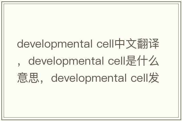 developmental cell中文翻譯，developmental cell是什么意思，developmental cell發(fā)音、用法及例句