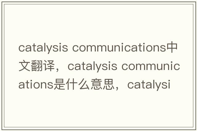 catalysis communications中文翻譯，catalysis communications是什么意思，catalysis communications發(fā)音、用法及例句