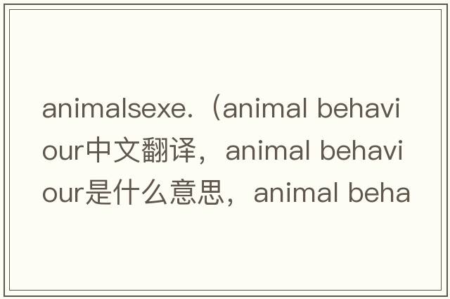 animalsexe.（animal behaviour中文翻譯，animal behaviour是什么意思，animal behaviour發(fā)音、用法及例句）