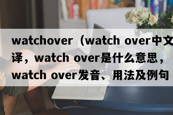 watchover（watch over中文翻譯，watch over是什么意思，watch over發(fā)音、用法及例句）