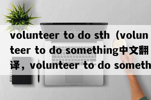 volunteer to do sth（volunteer to do something中文翻譯，volunteer to do something是什么意思，volunteer to do som