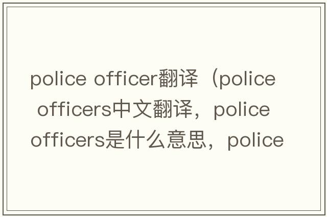 police officer翻譯（police officers中文翻譯，police officers是什么意思，police officers發(fā)音、用法及例句）