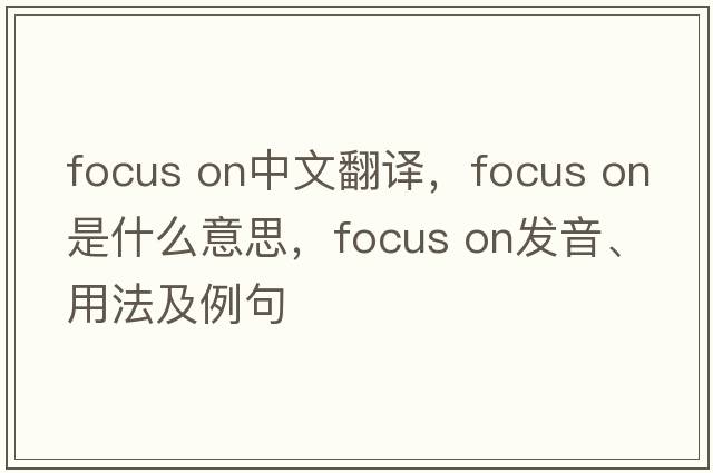 focus on中文翻譯，focus on是什么意思，focus on發(fā)音、用法及例句