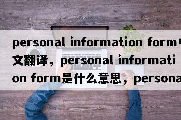 personal information form中文翻譯，personal information form是什么意思，personal information form發(fā)音、用法及例句