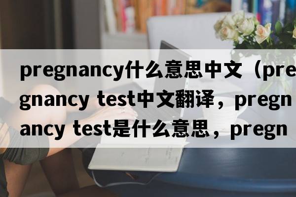 pregnancy什么意思中文（pregnancy test中文翻譯，pregnancy test是什么意思，pregnancy test發(fā)音、用法及例句）
