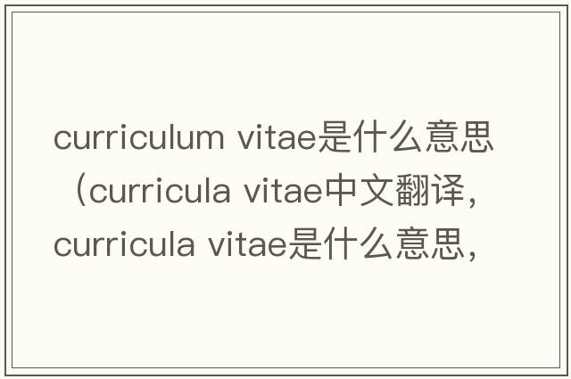 curriculum vitae是什么意思（curricula vitae中文翻譯，curricula vitae是什么意思，curricula vitae發(fā)音、用法及例句）