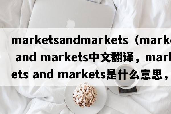 marketsandmarkets（markets and markets中文翻譯，markets and markets是什么意思，markets and markets發(fā)音、用法及例句）