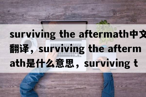 surviving the aftermath中文翻譯，surviving the aftermath是什么意思，surviving the aftermath發(fā)音、用法及例句
