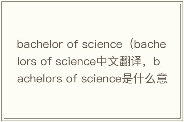bachelor of science（bachelors of science中文翻譯，bachelors of science是什么意思，bachelors of science發(fā)音、用法及例句）