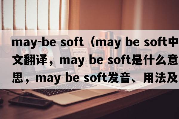 may-be soft（may be soft中文翻譯，may be soft是什么意思，may be soft發(fā)音、用法及例句）