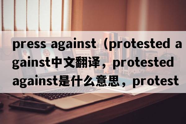 press against（protested against中文翻譯，protested against是什么意思，protested against發(fā)音、用法及例句）
