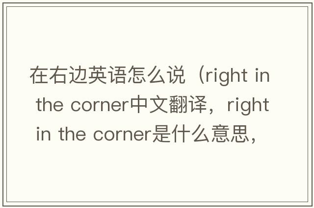 在右邊英語(yǔ)怎么說(shuō)（right in the corner中文翻譯，right in the corner是什么意思，right in the corner發(fā)音、用法及例句）