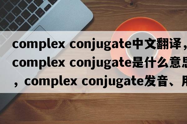 complex conjugate中文翻譯，complex conjugate是什么意思，complex conjugate發(fā)音、用法及例句