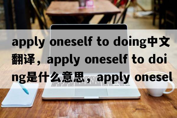 apply oneself to doing中文翻譯，apply oneself to doing是什么意思，apply oneself to doing發(fā)音、用法及例句