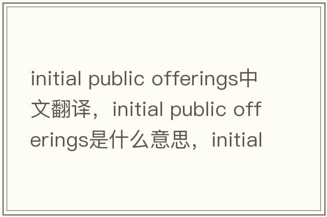 initial public offerings中文翻譯，initial public offerings是什么意思，initial public offerings發(fā)音、用法及例句