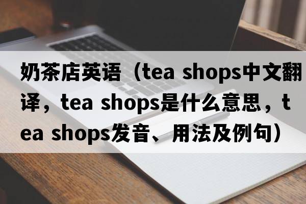 奶茶店英語(yǔ)（tea shops中文翻譯，tea shops是什么意思，tea shops發(fā)音、用法及例句）
