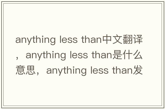 anything less than中文翻譯，anything less than是什么意思，anything less than發(fā)音、用法及例句