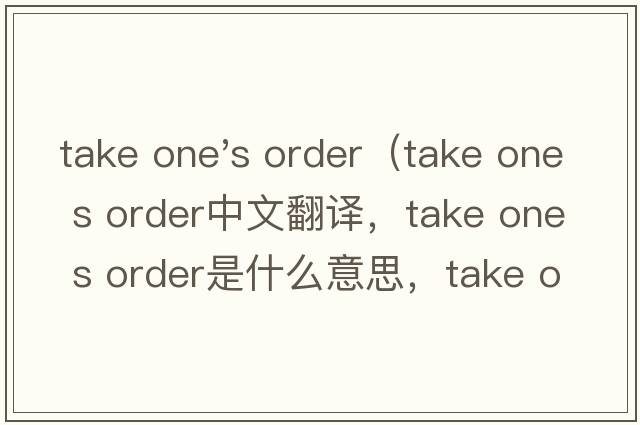 take one's order（take one s order中文翻譯，take one s order是什么意思，take one s order發(fā)音、用法及例句）