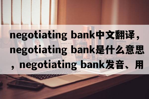negotiating bank中文翻譯，negotiating bank是什么意思，negotiating bank發(fā)音、用法及例句