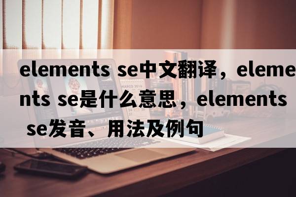 elements se中文翻譯，elements se是什么意思，elements se發(fā)音、用法及例句