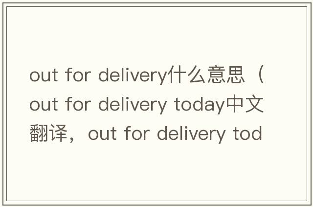 out for delivery什么意思（out for delivery today中文翻譯，out for delivery today是什么意思，out for delivery today發(fā)音