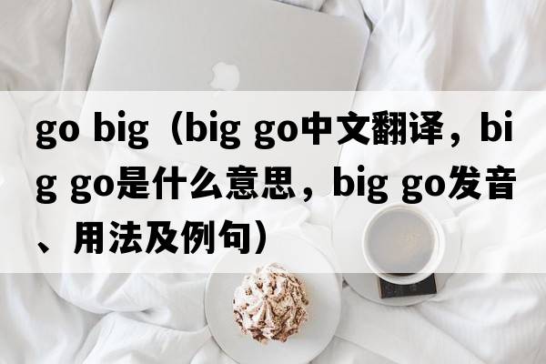 go big（big go中文翻譯，big go是什么意思，big go發(fā)音、用法及例句）