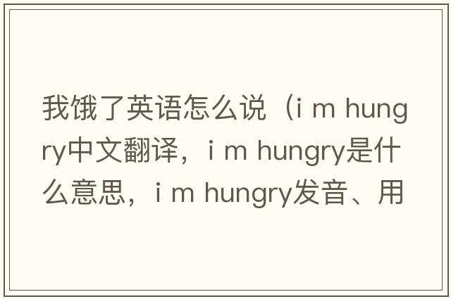 我餓了英語(yǔ)怎么說(shuō)（i m hungry中文翻譯，i m hungry是什么意思，i m hungry發(fā)音、用法及例句）