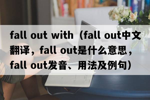 fall out with（fall out中文翻譯，fall out是什么意思，fall out發(fā)音、用法及例句）