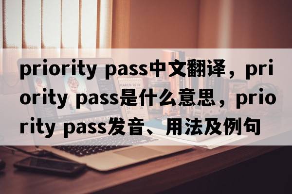 priority pass中文翻譯，priority pass是什么意思，priority pass發(fā)音、用法及例句