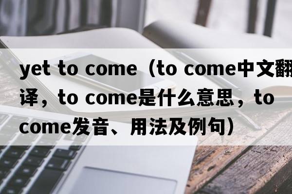 yet to come（to come中文翻譯，to come是什么意思，to come發(fā)音、用法及例句）