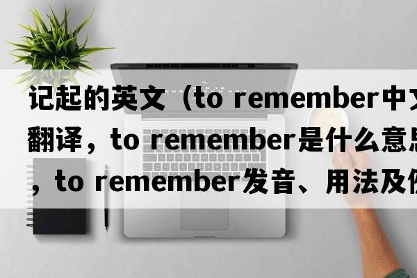 記起的英文（to remember中文翻譯，to remember是什么意思，to remember發(fā)音、用法及例句）