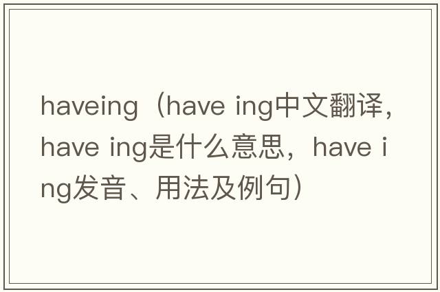 haveing（have ing中文翻譯，have ing是什么意思，have ing發(fā)音、用法及例句）