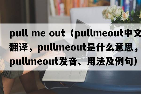 pull me out（pullmeout中文翻譯，pullmeout是什么意思，pullmeout發(fā)音、用法及例句）