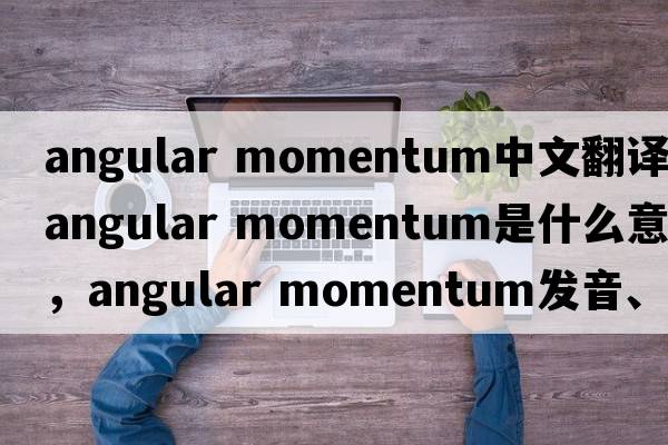 angular momentum中文翻譯，angular momentum是什么意思，angular momentum發(fā)音、用法及例句