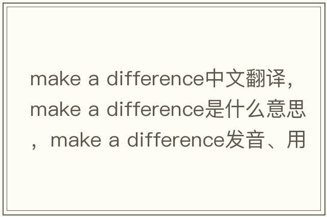make a difference中文翻譯，make a difference是什么意思，make a difference發(fā)音、用法及例句